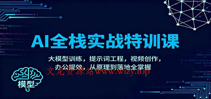 AI全栈实战特训课：大模型训练，提示词工程，视频创作，办公提效，从原理到落地全掌握-文龙资源站