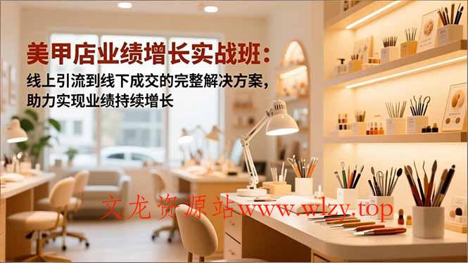 美甲店业绩增长实战班：线上引流到线下成交的完整解决方案，助力实现业绩持续增长-文龙资源站