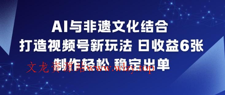 AI与非遗文化结合，打造视频号新玩法，日收益6张，制作轻松，稳定出单-文龙资源站