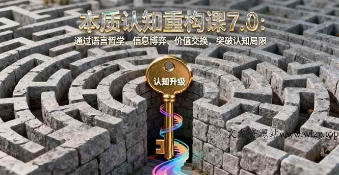 （16218期）本质认知重构课7.0：通过语言哲学、信息博弈、价值交换，突破认知局限-文龙资源站