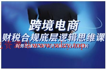 跨境电商财稅合规底层逻辑思维课,财务思维超实用于货讲解实现利润增长-文龙资源站