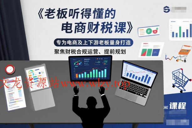 老板听得懂的电商财税课，专为电商及上下游老板量身打造，聚焦财税合规运营、提前规划-文龙资源站