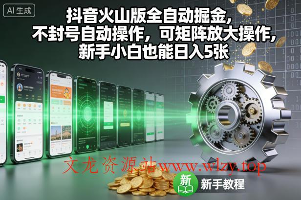 抖音火山版全自动掘金，不封号自动操作，可矩阵放大操作，新手小白也能日入5张【揭秘】-文龙资源站