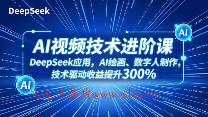 AI视频技术进阶课，DeepSeek应用、AI绘画、数字人制作，技术驱动收益提升300%-文龙资源站