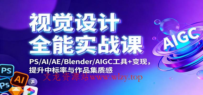 视觉设计全能实战课：PS/AI/AE/Blender/AIGC工具+变现，提升中标率与作品集质感-文龙资源站