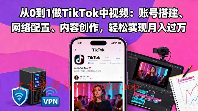 从0到1做TikTok中视频：账号搭建、网络配置、内容创作，轻松实现月入过万-文龙资源站