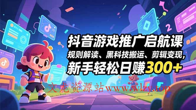 抖音游戏推广启航课，规则解读、黑科技搬运、剪辑变现，新手轻松日赚300+-文龙资源站