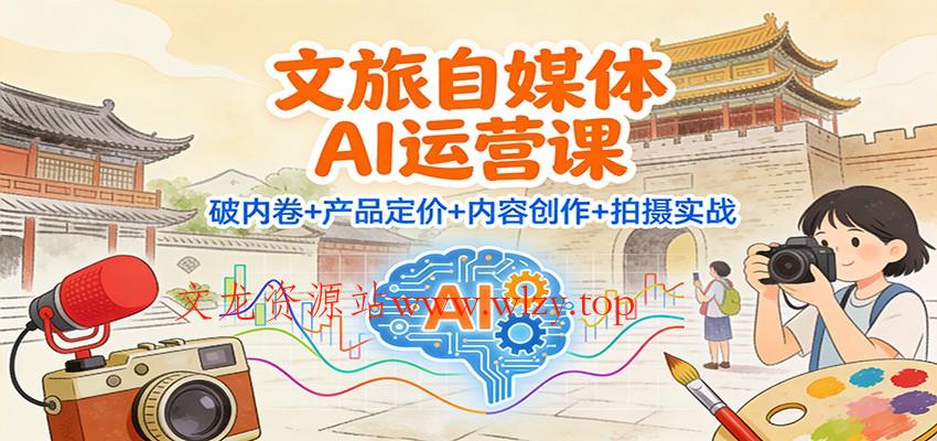 文旅自媒体AI运营课：破内卷+产品定价+内容创作+拍摄实战-文龙资源站