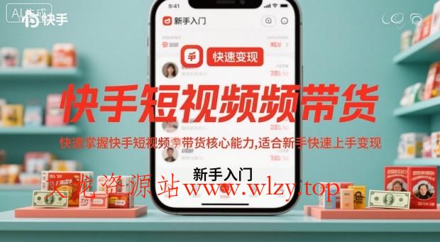 快手短视频带货,快速掌握快手短视频带货核心能力,适合新手快速上手变现-文龙资源站