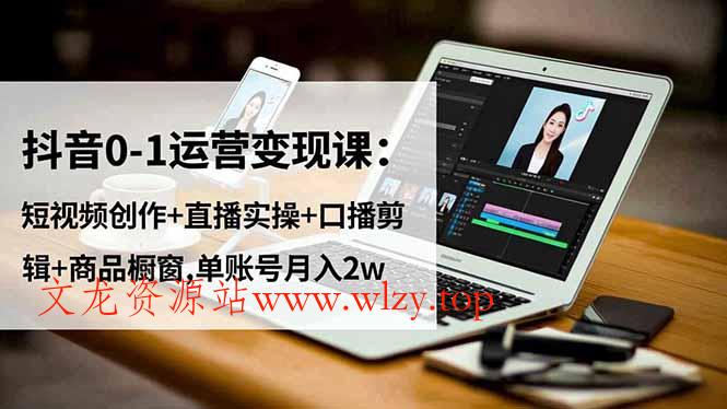 抖音0-1运营变现课：短视频创作+直播实操+口播剪辑+商品橱窗,单账号月入2w-文龙资源站