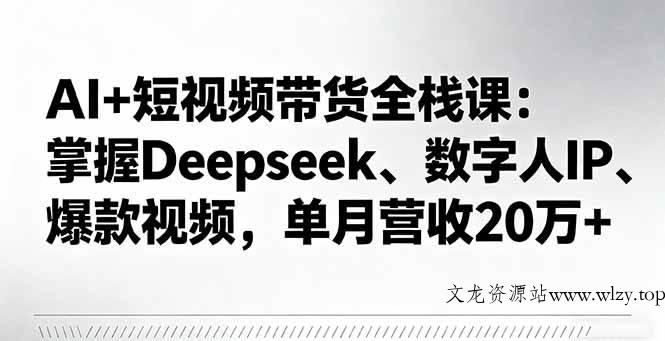 （16180期）AI+短视频带货全栈课：掌握Deepseek、数字人IP、爆款视频，单月营收20万+-文龙资源站