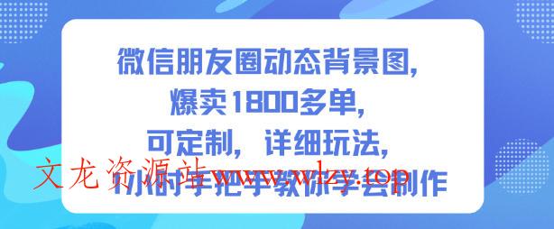 微信朋友圈动态背景图，爆卖1800多单，可定制，详细的玩法，1小时手把手教你学会制作【第一期】-文龙资源站
