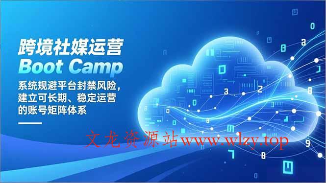 跨境社媒运营Boot Camp:系统规避平台封禁风险,建立可长期、稳定运营的账号矩阵体系-文龙资源站