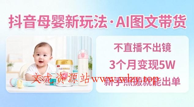 抖音母婴赛道新玩法，AI图文带货，不用直播，3个月变现5W，新手照搬就能出单-文龙资源站