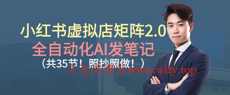 小红书虚拟店矩阵2.0，全自动化AI发笔记，照抄照做(共35节)-文龙资源站