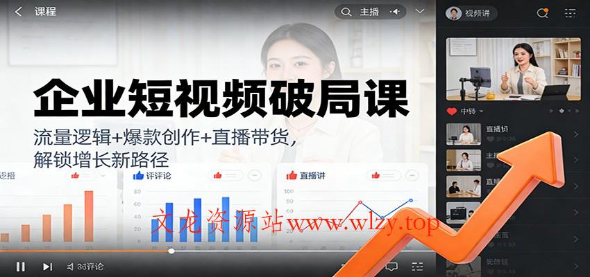 企业短视频破局课：流量逻辑+爆款创作+直播带货，解锁增长新路径-文龙资源站