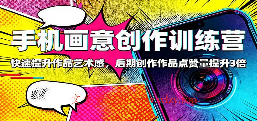 手机画意创作训练营:快速提升作品艺术感,后期创作作品点赞量提升3倍-文龙资源站