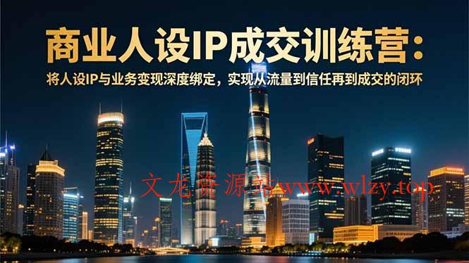 商业人设IP成交训练营-12月：将人设IP与业务变现深度绑定，从流量到信任再到成交闭环-文龙资源站