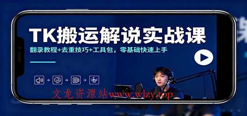 TK搬运解说实战课：翻录教程+去重技巧+工具包，零基础快速上手-文龙资源站