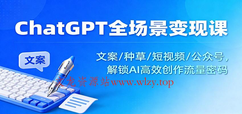 ChatGPT全场景变现课：文案/种草/短视频/公众号，解锁AI高效创作流量密码-文龙资源站