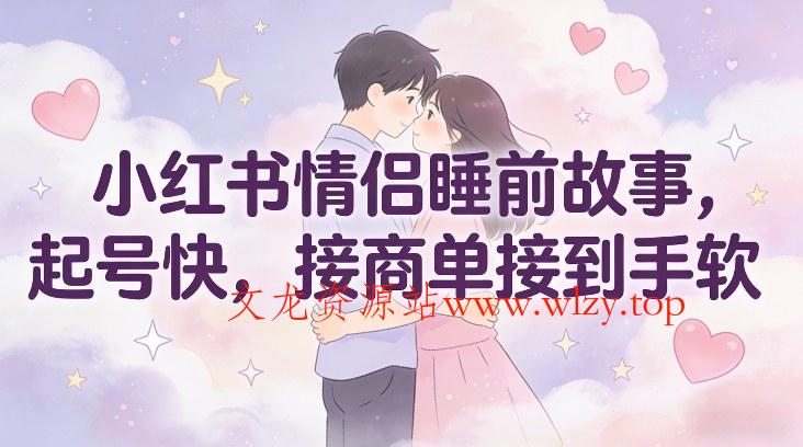 小红书情侣睡前故事，起号快，接商单接到手软-文龙资源站