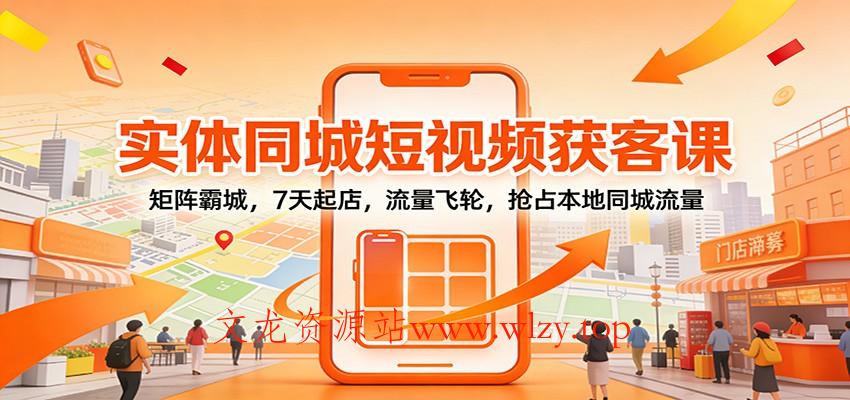 实体同城短视频获客课:矩阵霸城,7天起店,流量飞轮,抢占本地同城流量-文龙资源站