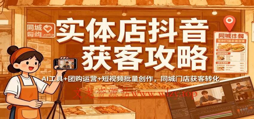 实体店抖音获客攻略：AI工具+团购运营+短视频批量创作，同城门店获客转化-文龙资源站