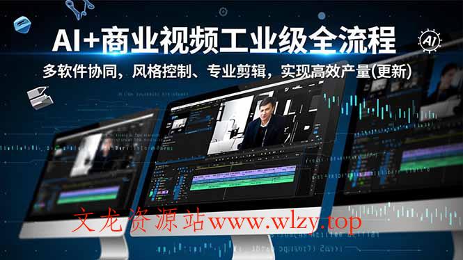 AI+商业视频工业级全流程-2期，多软件协同、风格控制、专业剪辑，实现高效量产(更新-文龙资源站
