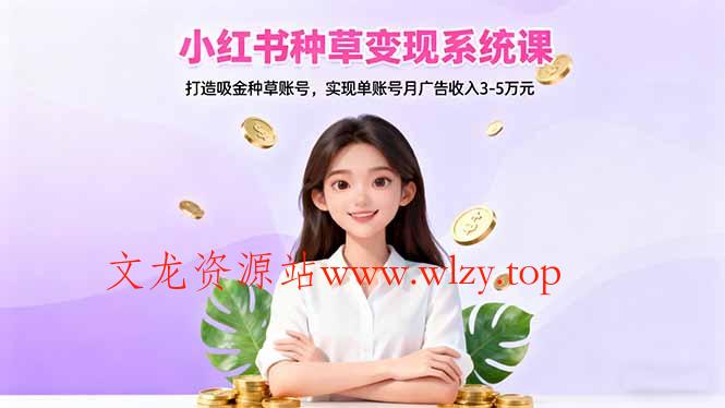 小红书种草变现系统课：打造吸金种草账号，实现单账号月广告收入3-5万元-文龙资源站