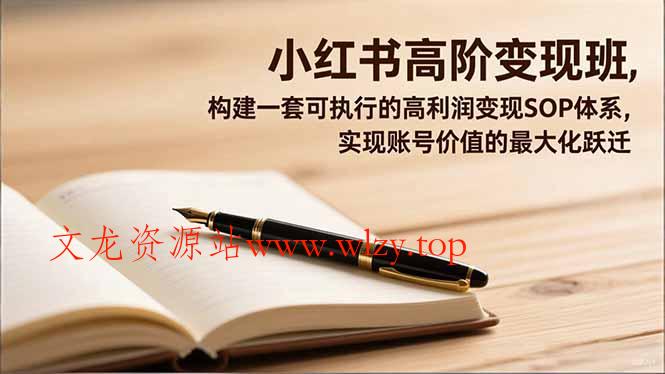 小红书高阶变现班，构建一套可执行的高利润变现SOP体系，实现账号价值的最大化跃迁-文龙资源站