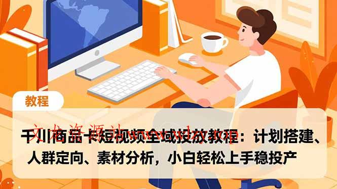 千川商品卡短视频全域投放教程：计划搭建、人群定向、素材分析，小白轻松上手稳投产-文龙资源站