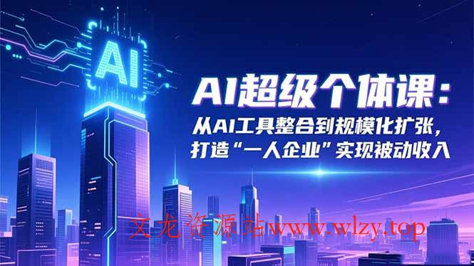 AI超级个体课:从AI工具整合到规模化扩张,打造“一人企业”实现被动收入-文龙资源站
