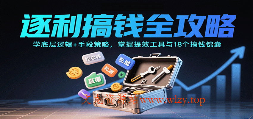 逐利搞钱全攻略：学底层逻辑+手段策略，掌握提效工具与18个搞钱锦囊(更新11月)-文龙资源站