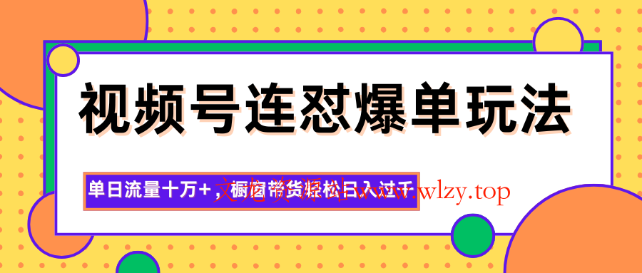 视频号连怼爆单玩法，单日流量十万+，橱窗带货轻松日入过千-文龙资源站