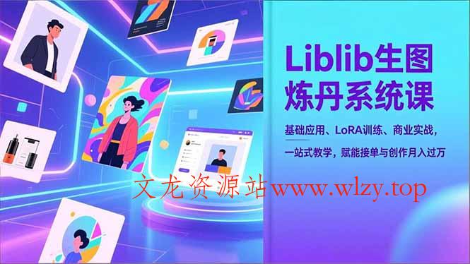 Liblib生图炼丹系统课，基础应用、LoRA训练、商业实战，一站式教学，赋能接单与创作月入过万-文龙资源站