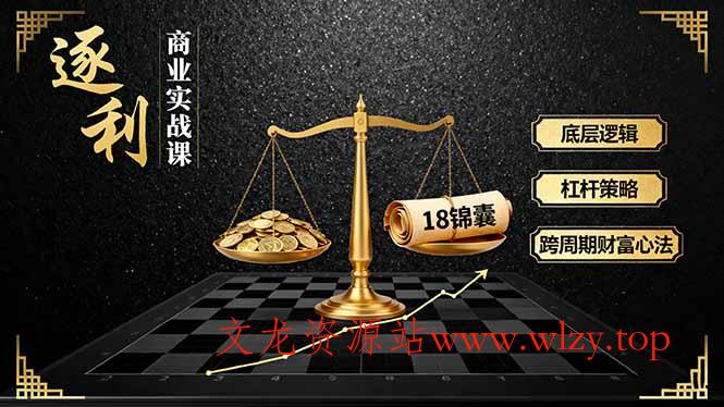 《逐 利》商业实战课,底层逻辑、杠杆策略、18锦囊,跨周期财富心法(更新-文龙资源站